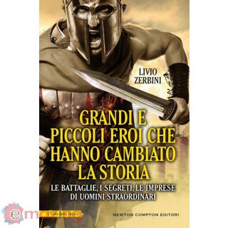 Grandi e Piccoli Eroi Che Hanno Cambiato La Storia. Le Battaglie, I Segreti, Le Imprese di Uomini Straordinari