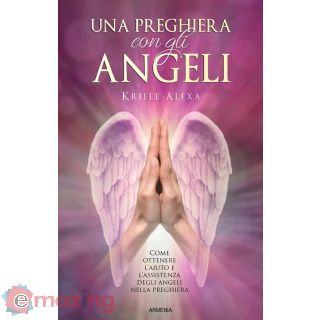 Una Preghiera con Gli Angeli. Come Ottenere L'aiuto e L'assistenza degli Angeli Nella Preghiera