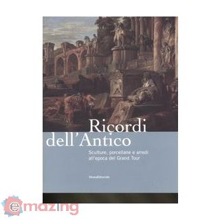 Ricordi dell'antico. Sculture, porcellane e arredi all'epoca del Grand Tour. Catalogo della mostra (Roma, 7 marzo-8 giugno 2008). Ediz. illustrata