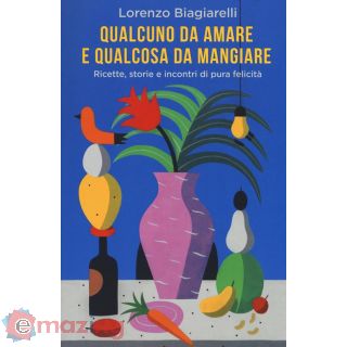 Qualcuno da Amare e Qualcosa da Mangiare. Ricette, Storie e Incontri di Pura Felicità