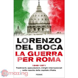 La Guerra per Roma. 1848-1871. Tradimenti, Speculazioni, Intrighi Internazionali Nella Nascita della Capitale D'italia