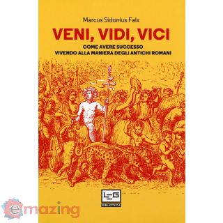 Veni, Vidi, Vici. Come Avere Successo Vivendo Alla Maniera degli Antichi Romani