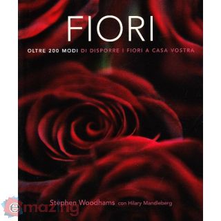 Fiori. Oltre 200 modi di disporre i fiori a casa vostra